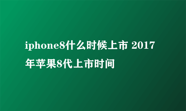 iphone8什么时候上市 2017年苹果8代上市时间