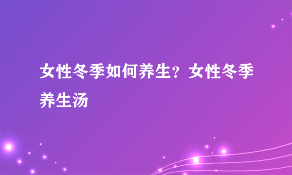 女性冬季如何养生？女性冬季养生汤