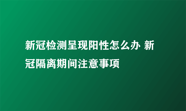 新冠检测呈现阳性怎么办 新冠隔离期间注意事项