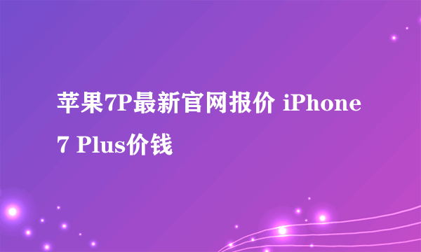 苹果7P最新官网报价 iPhone 7 Plus价钱