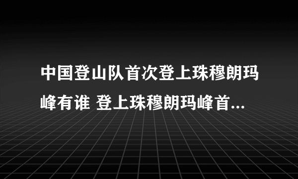 中国登山队首次登上珠穆朗玛峰有谁 登上珠穆朗玛峰首支队伍有谁