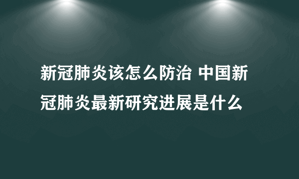 新冠肺炎该怎么防治 中国新冠肺炎最新研究进展是什么