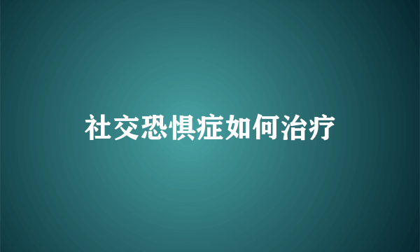 社交恐惧症如何治疗