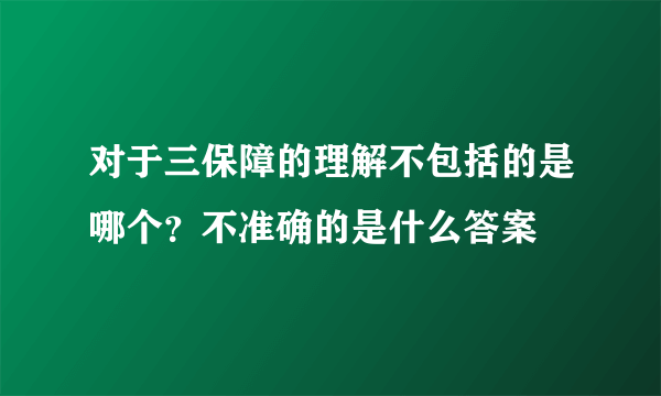 对于三保障的理解不包括的是哪个？不准确的是什么答案