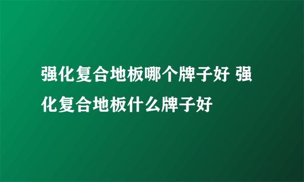 强化复合地板哪个牌子好 强化复合地板什么牌子好