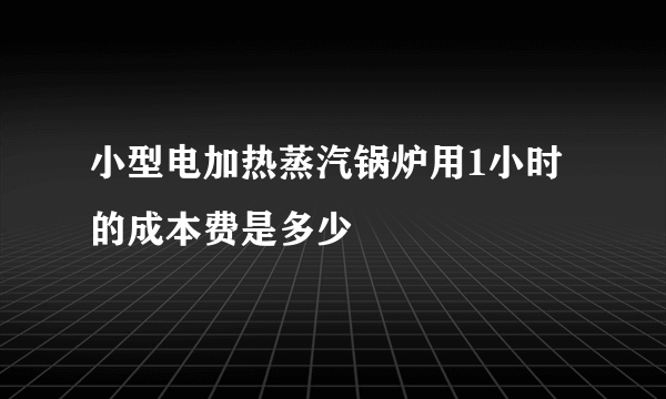 小型电加热蒸汽锅炉用1小时的成本费是多少