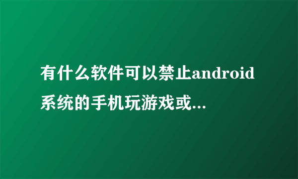 有什么软件可以禁止android系统的手机玩游戏或下载安装游戏?