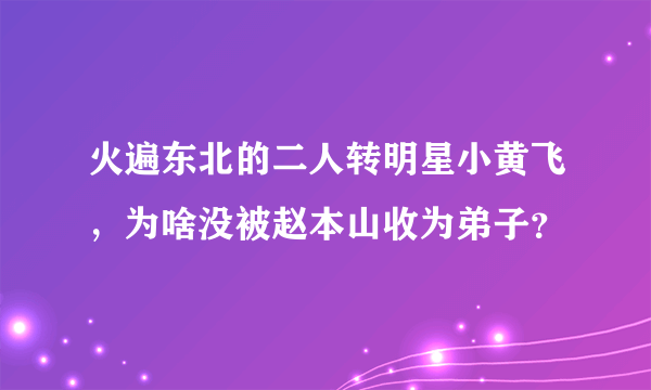 火遍东北的二人转明星小黄飞，为啥没被赵本山收为弟子？