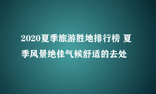 2020夏季旅游胜地排行榜 夏季风景绝佳气候舒适的去处