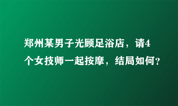 郑州某男子光顾足浴店，请4个女技师一起按摩，结局如何？