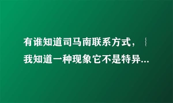 有谁知道司马南联系方式，｛我知道一种现象它不是特异功能，但问过多人包括魔术师无解｝谢谢了！