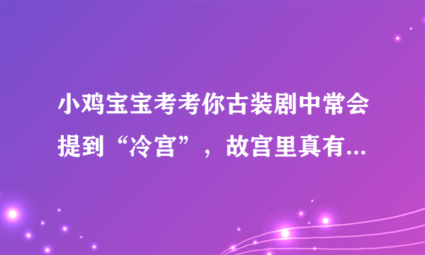 小鸡宝宝考考你古装剧中常会提到“冷宫”，故宫里真有名叫“冷宫”的宫殿吗