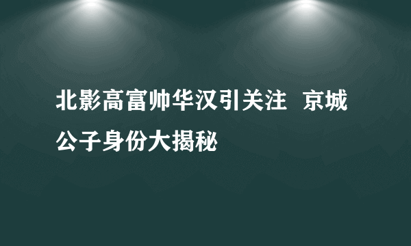 北影高富帅华汉引关注  京城公子身份大揭秘