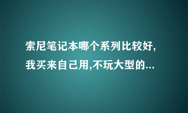 索尼笔记本哪个系列比较好,我买来自己用,不玩大型的游戏,就平时用用,哪位男神给推荐推荐呗