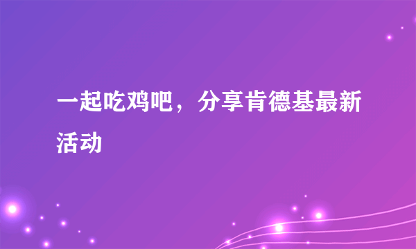 一起吃鸡吧，分享肯德基最新活动