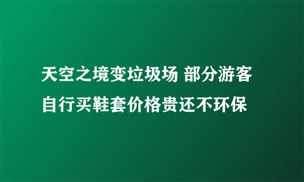 天空之境变垃圾场 部分游客自行买鞋套价格贵还不环保