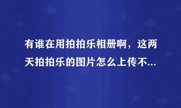 有谁在用拍拍乐相册啊，这两天拍拍乐的图片怎么上传不啊（急）