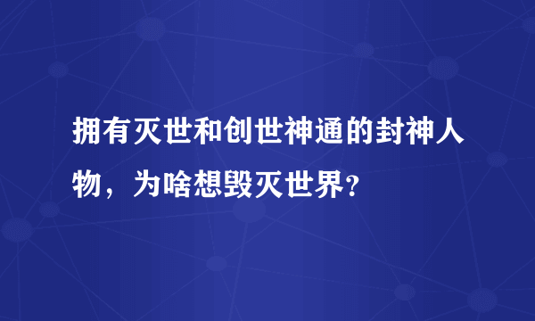 拥有灭世和创世神通的封神人物，为啥想毁灭世界？