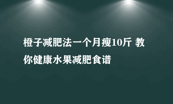 橙子减肥法一个月瘦10斤 教你健康水果减肥食谱