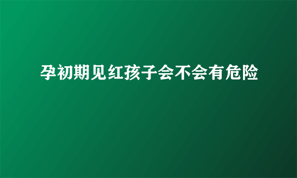 孕初期见红孩子会不会有危险