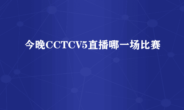 今晚CCTCV5直播哪一场比赛