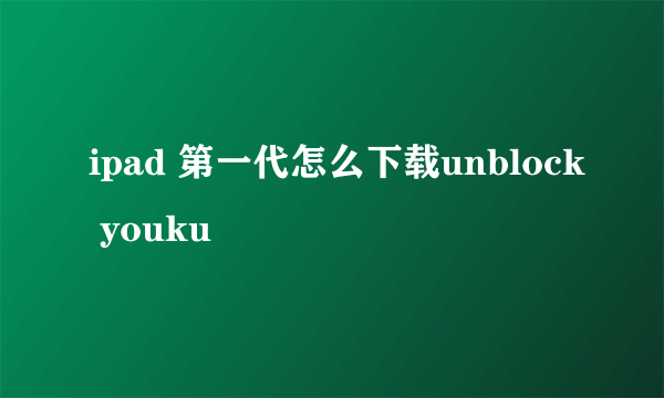 ipad 第一代怎么下载unblock youku