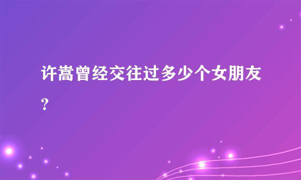 许嵩曾经交往过多少个女朋友？