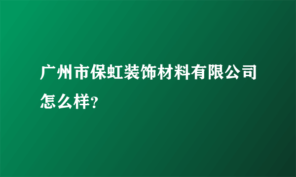 广州市保虹装饰材料有限公司怎么样？