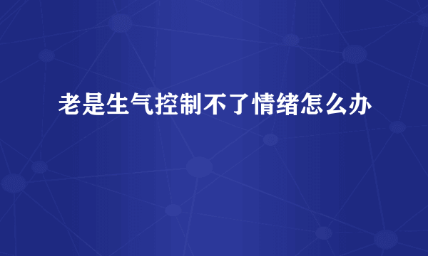 老是生气控制不了情绪怎么办