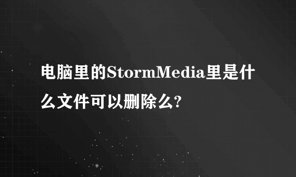 电脑里的StormMedia里是什么文件可以删除么?