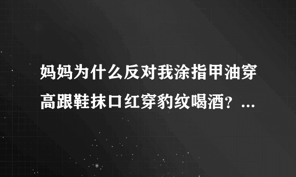 妈妈为什么反对我涂指甲油穿高跟鞋抹口红穿豹纹喝酒？我已经16岁了。搞不懂这样有什么不对的。