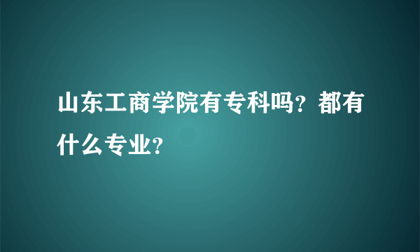 山东工商学院有专科吗？都有什么专业？