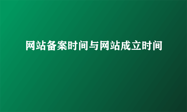 网站备案时间与网站成立时间