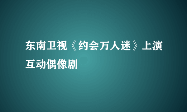 东南卫视《约会万人迷》上演互动偶像剧