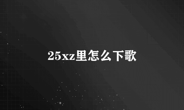 25xz里怎么下歌