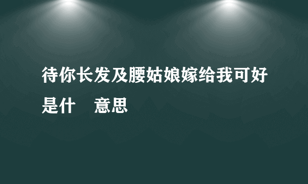 待你长发及腰姑娘嫁给我可好是什麼意思