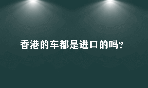 香港的车都是进口的吗？