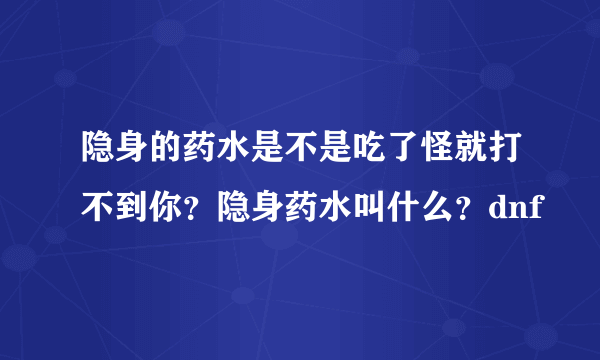 隐身的药水是不是吃了怪就打不到你？隐身药水叫什么？dnf