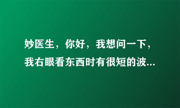 妙医生，你好，我想问一下，我右眼看东西时有很短的波...