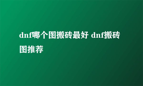 dnf哪个图搬砖最好 dnf搬砖图推荐