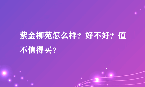 紫金柳苑怎么样？好不好？值不值得买？