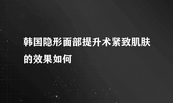 韩国隐形面部提升术紧致肌肤的效果如何