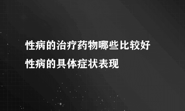 性病的治疗药物哪些比较好 性病的具体症状表现