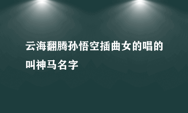 云海翻腾孙悟空插曲女的唱的叫神马名字