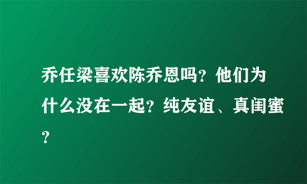 乔任梁喜欢陈乔恩吗？他们为什么没在一起？纯友谊、真闺蜜？