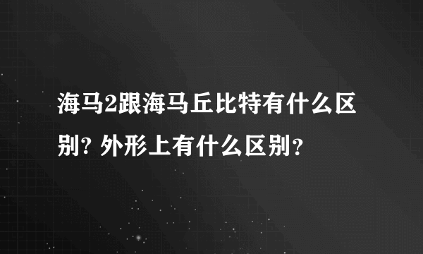 海马2跟海马丘比特有什么区别? 外形上有什么区别？