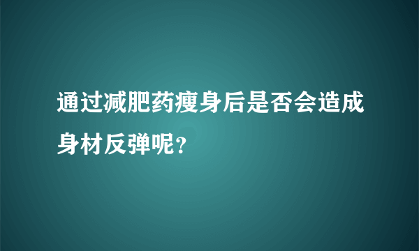 通过减肥药瘦身后是否会造成身材反弹呢？