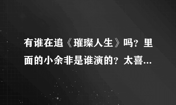 有谁在追《璀璨人生》吗？里面的小余非是谁演的？太喜欢她了！！