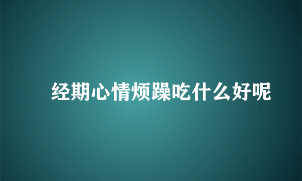 ​经期心情烦躁吃什么好呢