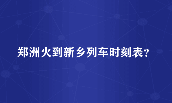 郑洲火到新乡列车时刻表？